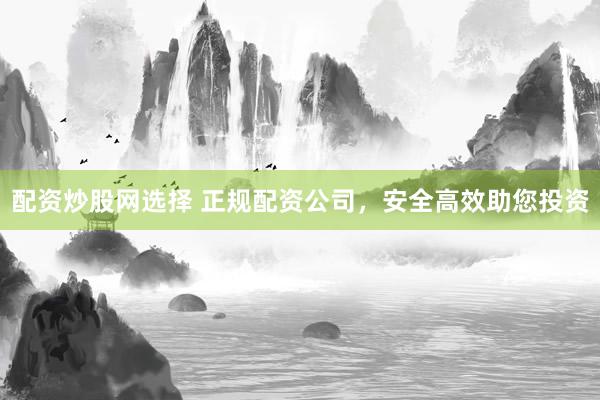 配资炒股网选择 正规配资公司，安全高效助您投资