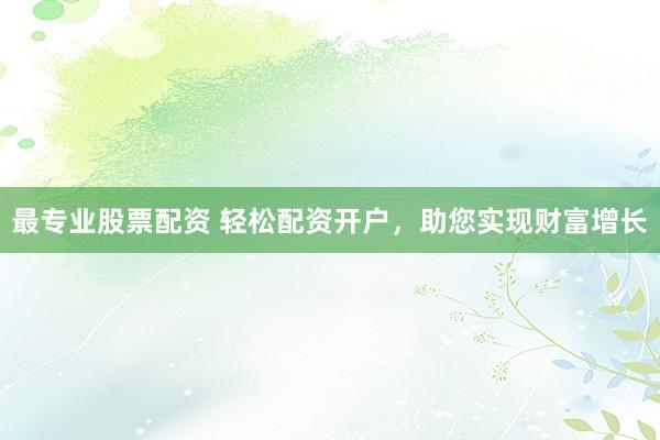 最专业股票配资 轻松配资开户，助您实现财富增长