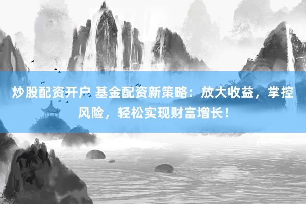 炒股配资开户 基金配资新策略：放大收益，掌控风险，轻松实现财富增长！