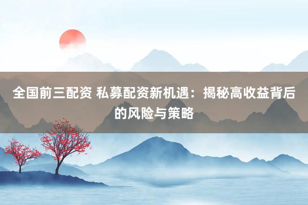 全国前三配资 私募配资新机遇:揭秘高收益背后的风险与策略