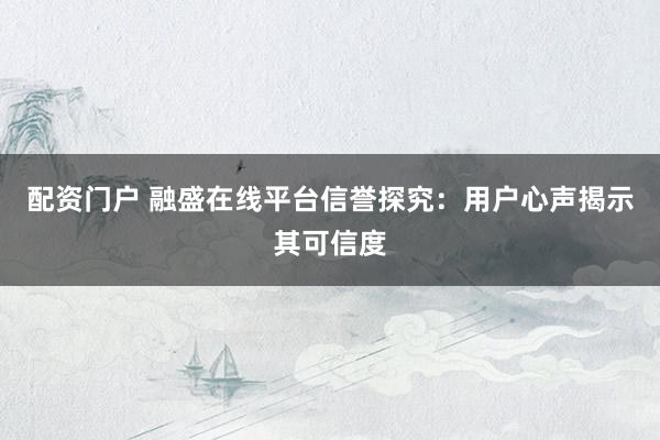 配资门户 融盛在线平台信誉探究：用户心声揭示其可信度