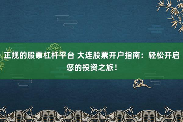 正规的股票杠杆平台 大连股票开户指南：轻松开启您的投资之旅！