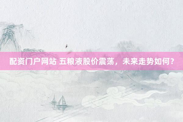 配资门户网站 五粮液股价震荡，未来走势如何？