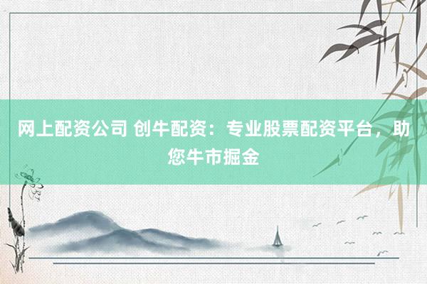 网上配资公司 创牛配资：专业股票配资平台，助您牛市掘金