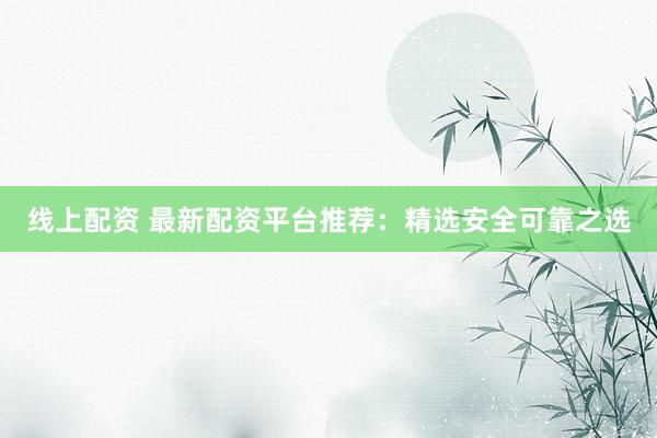 线上配资 最新配资平台推荐：精选安全可靠之选