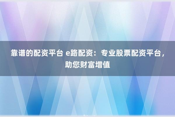 靠谱的配资平台 e路配资：专业股票配资平台，助您财富增值