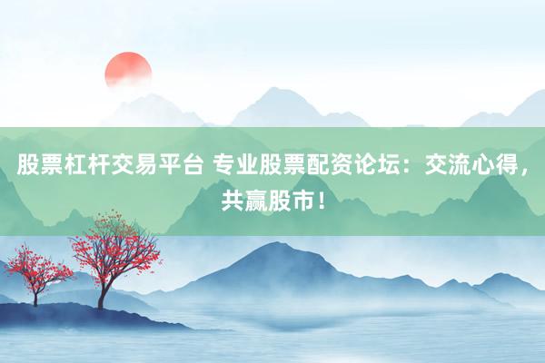 股票杠杆交易平台 专业股票配资论坛：交流心得，共赢股市！