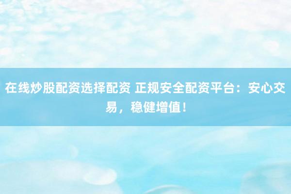 在线炒股配资选择配资 正规安全配资平台：安心交易，稳健增值！