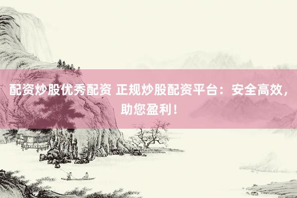 配资炒股优秀配资 正规炒股配资平台：安全高效，助您盈利！