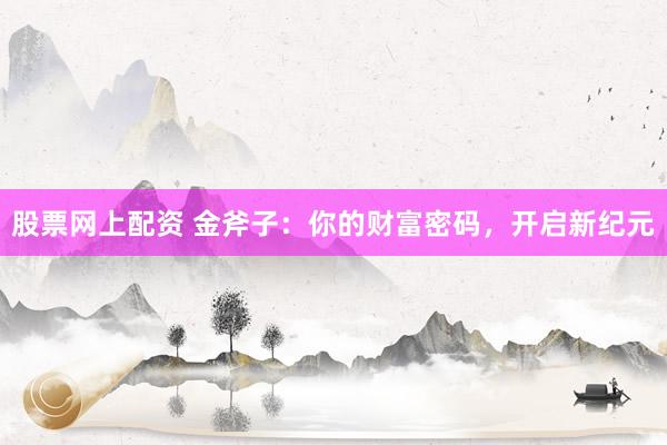 股票网上配资 金斧子：你的财富密码，开启新纪元