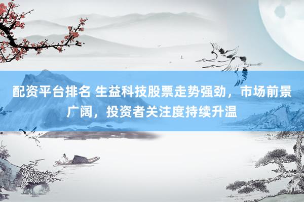 配资平台排名 生益科技股票走势强劲，市场前景广阔，投资者关注度持续升温