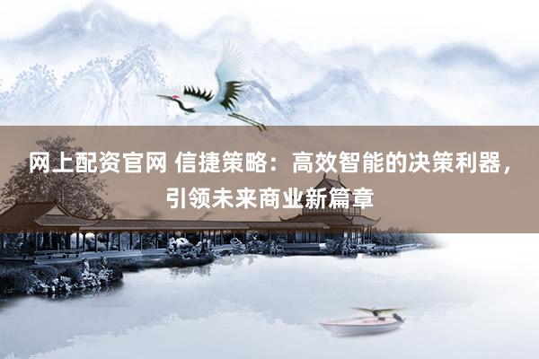 网上配资官网 信捷策略：高效智能的决策利器，引领未来商业新篇章