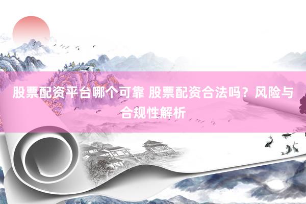 股票配资平台哪个可靠 股票配资合法吗？风险与合规性解析