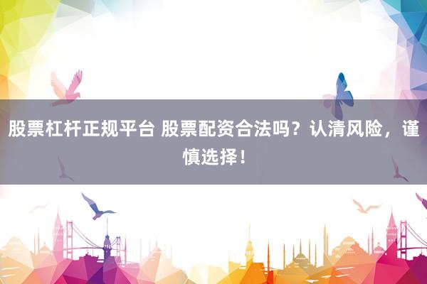 股票杠杆正规平台 股票配资合法吗？认清风险，谨慎选择！