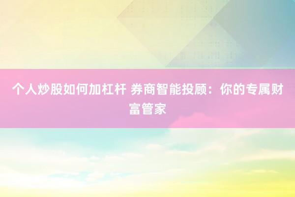 个人炒股如何加杠杆 券商智能投顾：你的专属财富管家