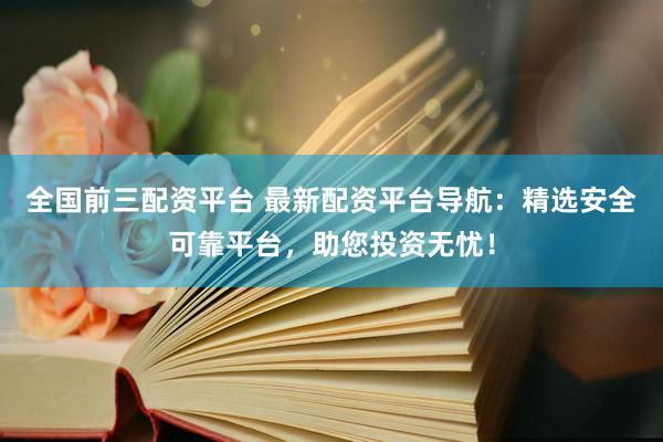 全国前三配资平台 最新配资平台导航：精选安全可靠平台，助您投资无忧！