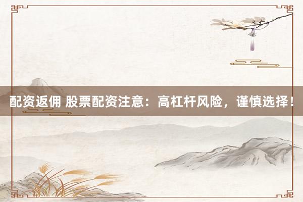 配资返佣 股票配资注意：高杠杆风险，谨慎选择！
