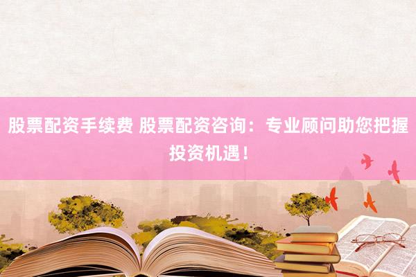 股票配资手续费 股票配资咨询:专业顾问助您把握投资机遇!