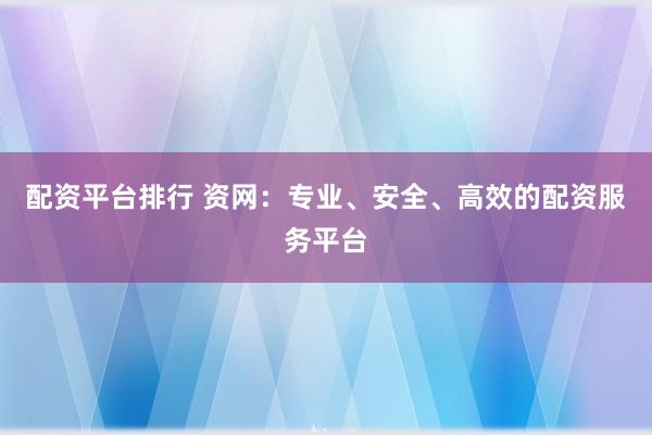 配资平台排行 资网：专业、安全、高效的配资服务平台