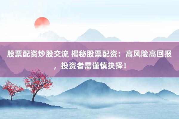 股票配资炒股交流 揭秘股票配资：高风险高回报，投资者需谨慎抉择！
