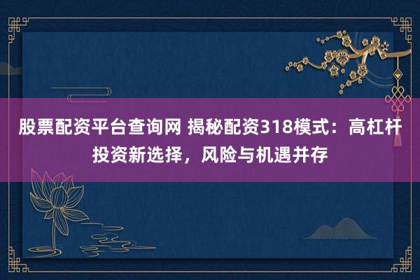 股票配资平台查询网 揭秘配资318模式：高杠杆投资新选择，风险与机遇并存
