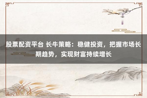 股票配资平台 长牛策略：稳健投资，把握市场长期趋势，实现财富持续增长