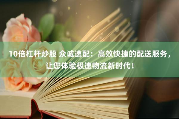 10倍杠杆炒股 众诚速配：高效快捷的配送服务，让您体验极速物流新时代！