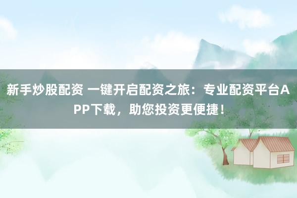 新手炒股配资 一键开启配资之旅：专业配资平台APP下载，助您投资更便捷！